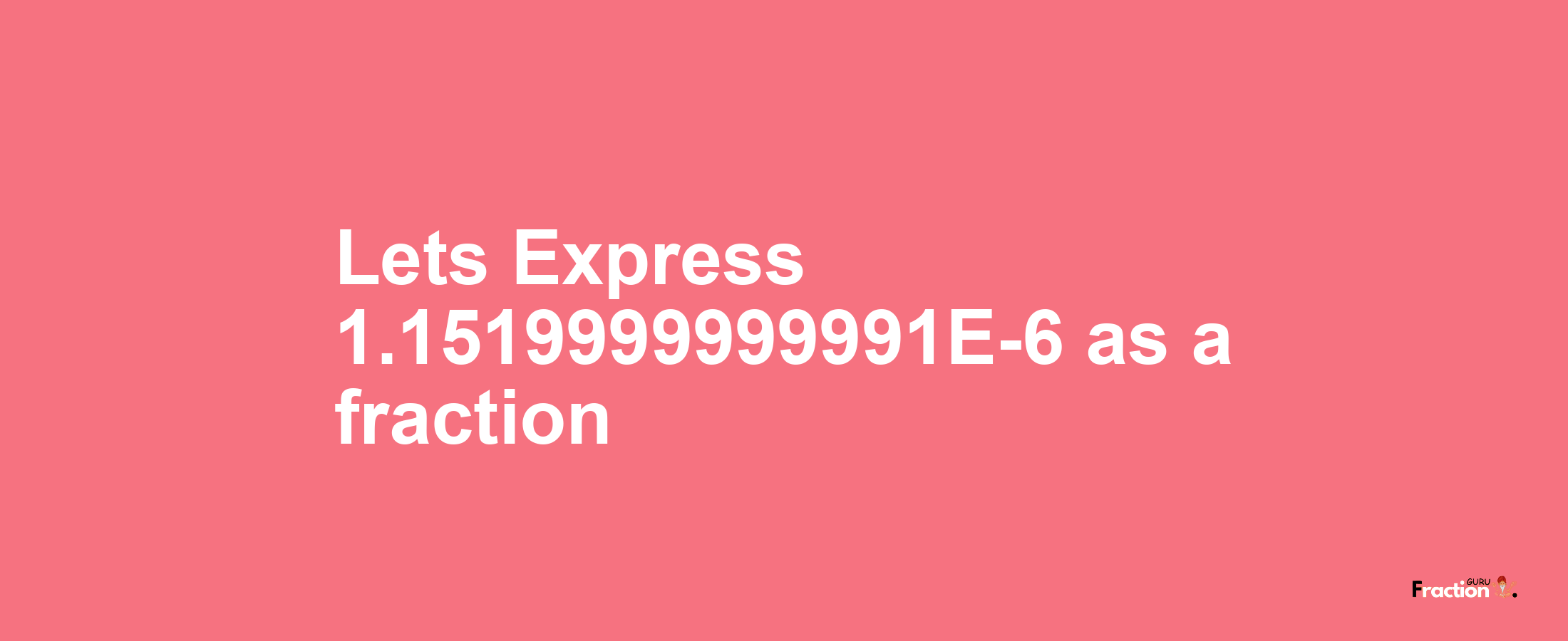 Lets Express 1.1519999999991E-6 as afraction